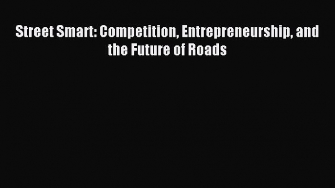 Download Street Smart: Competition Entrepreneurship and the Future of Roads PDF Free