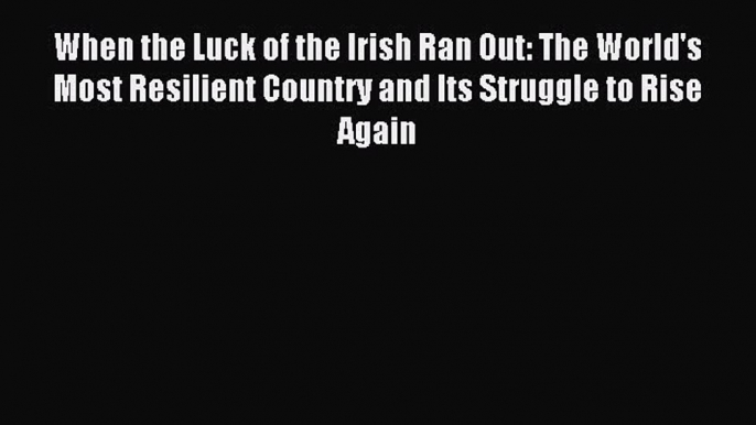 Read When the Luck of the Irish Ran Out: The World's Most Resilient Country and Its Struggle