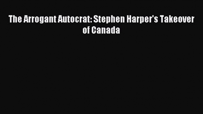 Read The Arrogant Autocrat: Stephen Harper's Takeover of Canada Ebook Free