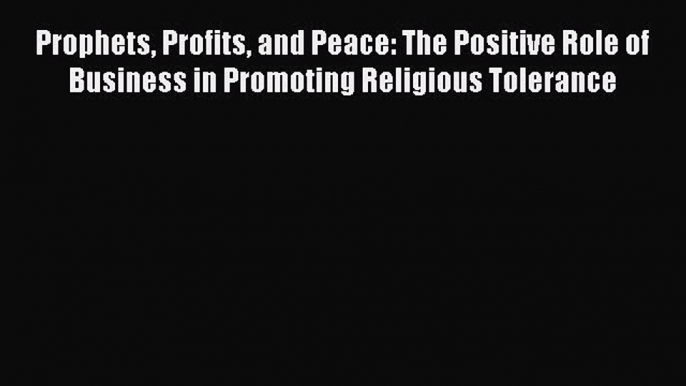 Read Prophets Profits and Peace: The Positive Role of Business in Promoting Religious Tolerance