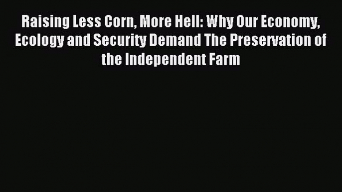 Read Raising Less Corn More Hell: Why Our Economy Ecology and Security Demand The Preservation