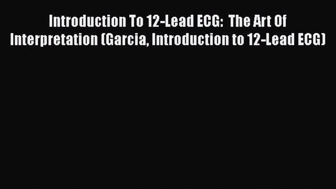 Read Introduction To 12-Lead ECG:  The Art Of Interpretation (Garcia Introduction to 12-Lead