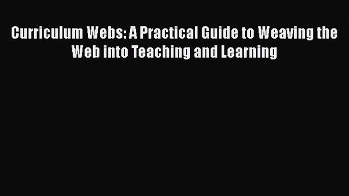 Read Curriculum Webs: A Practical Guide to Weaving the Web into Teaching and Learning Ebook