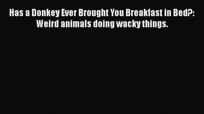 PDF Has a Donkey Ever Brought You Breakfast in Bed?: Weird animals doing wacky things.  Read