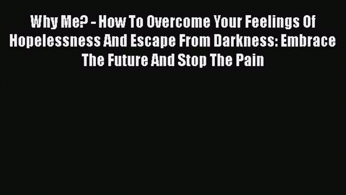 Read Why Me? - How To Overcome Your Feelings Of Hopelessness And Escape From Darkness: Embrace