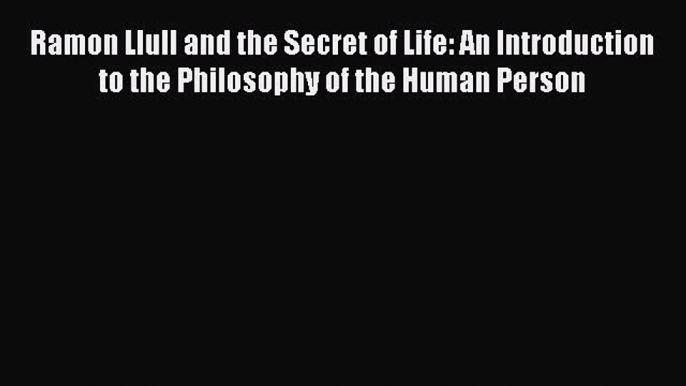 [Read PDF] Ramon Llull and the Secret of Life: An Introduction to the Philosophy of the Human