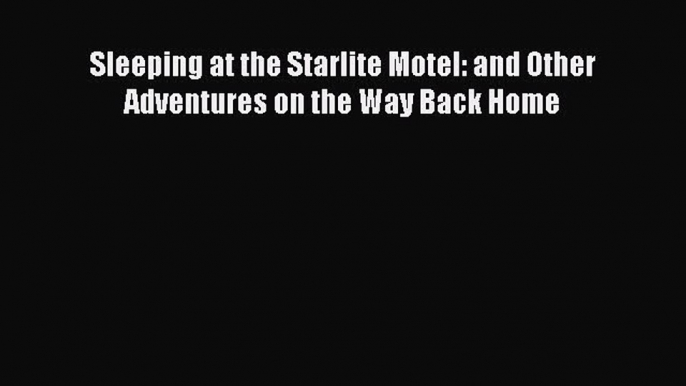 Download Sleeping at the Starlite Motel: and Other Adventures on the Way Back Home Ebook Free