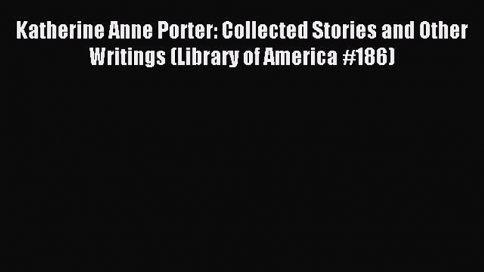 Download Katherine Anne Porter: Collected Stories and Other Writings (Library of America #186)