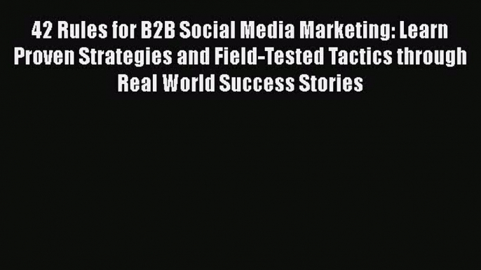 Read 42 Rules for B2B Social Media Marketing: Learn Proven Strategies and Field-Tested Tactics