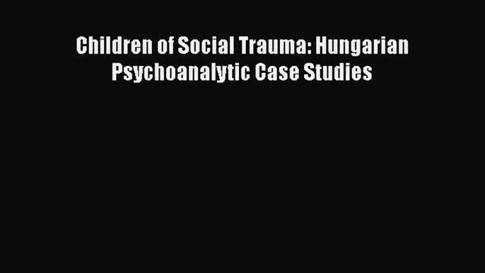 [Download] Children of Social Trauma: Hungarian Psychoanalytic Case Studies  Full EBook