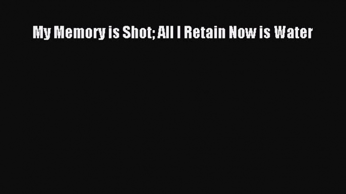 Read My Memory is Shot All I Retain Now is Water PDF Online