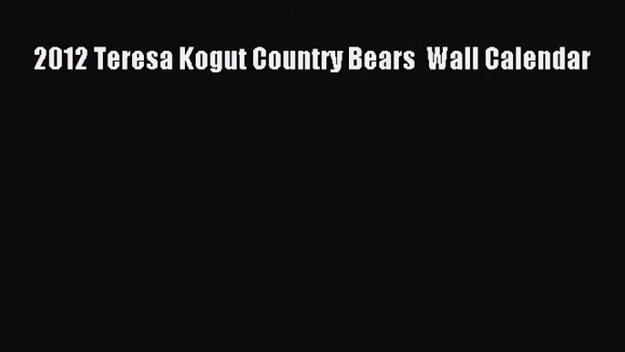 Download 2012 Teresa Kogut Country Bears  Wall Calendar PDF Online