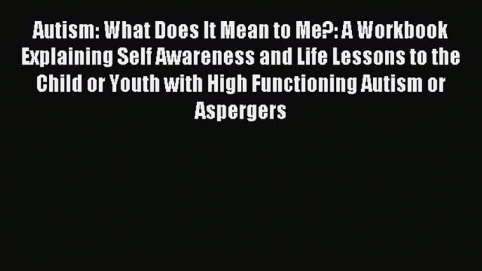 Read Autism: What Does It Mean to Me?: A Workbook Explaining Self Awareness and Life Lessons