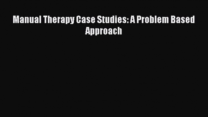 Download Manual Therapy Case Studies: A Problem Based Approach PDF Online