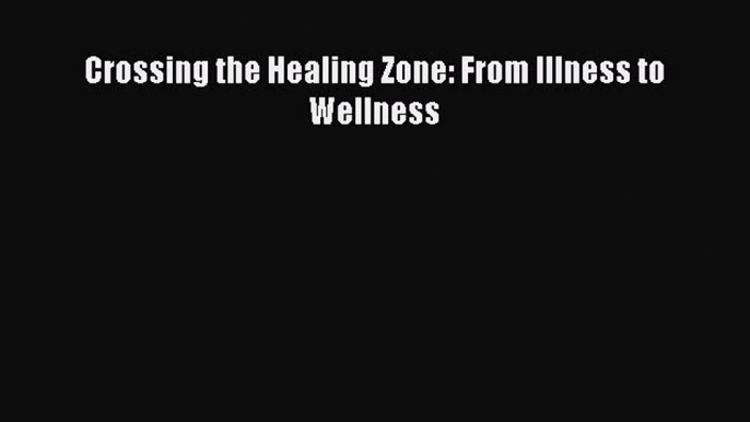 Read Crossing the Healing Zone: From Illness to Wellness Ebook Free