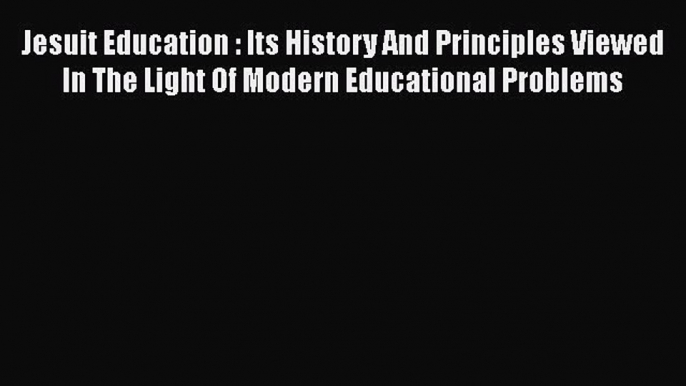 Download Jesuit Education : Its History And Principles Viewed In The Light Of Modern Educational