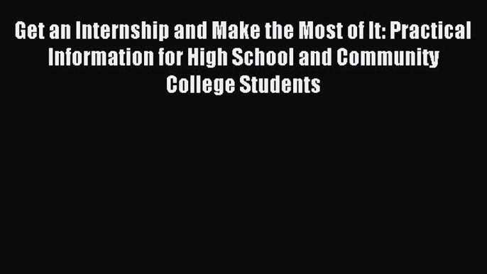 Read Get an Internship and Make the Most of It: Practical Information for High School and Community