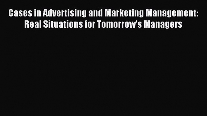 Read Cases in Advertising and Marketing Management: Real Situations for Tomorrow's Managers