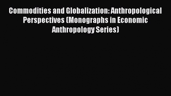 Read Commodities and Globalization: Anthropological Perspectives (Monographs in Economic Anthropology