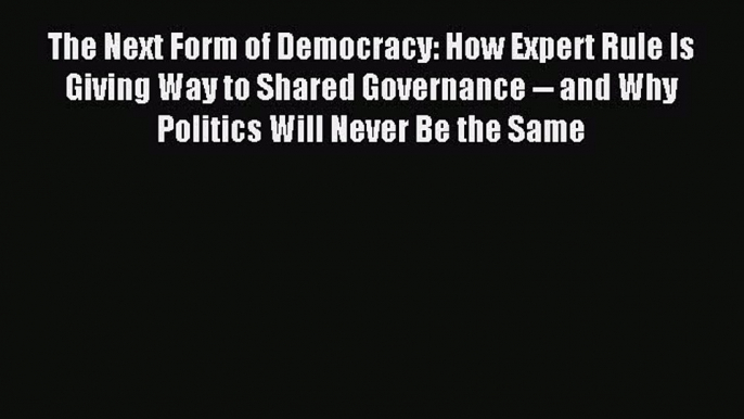 Read The Next Form of Democracy: How Expert Rule Is Giving Way to Shared Governance -- and