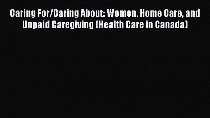 Read Caring For/Caring About: Women Home Care and Unpaid Caregiving (Health Care in Canada)