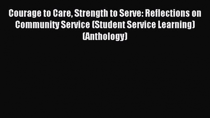 Read Courage to Care Strength to Serve: Reflections on Community Service (Student Service Learning)