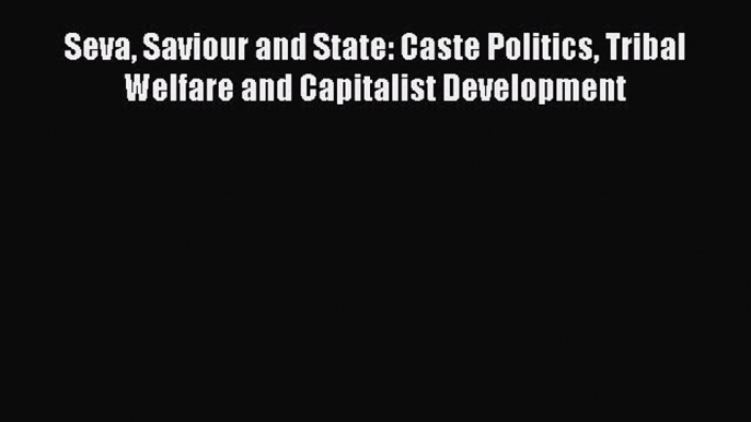 Read Seva Saviour and State: Caste Politics Tribal Welfare and Capitalist Development Ebook