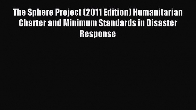 Download The Sphere Project (2011 Edition) Humanitarian Charter and Minimum Standards in Disaster