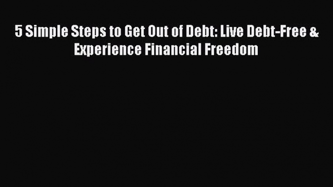 Read 5 Simple Steps to Get Out of Debt: Live Debt-Free & Experience Financial Freedom Ebook