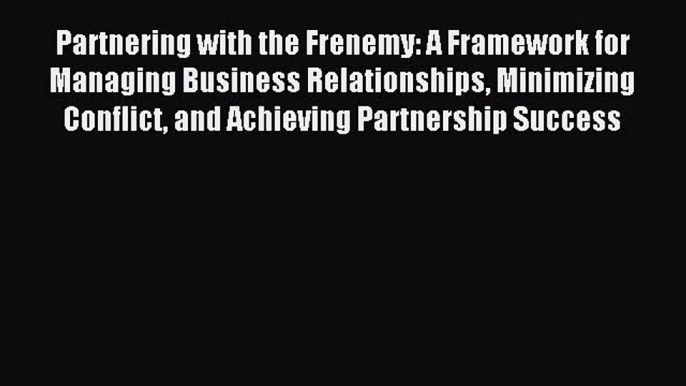 Read Partnering with the Frenemy: A Framework for Managing Business Relationships Minimizing