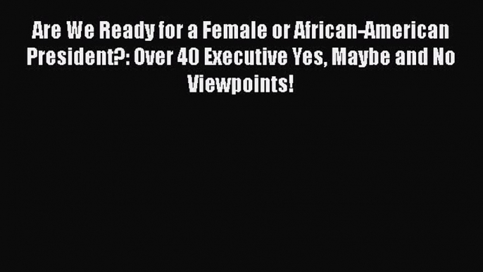 Download Are We Ready for a Female or African-American President?: Over 40 Executive Yes Maybe