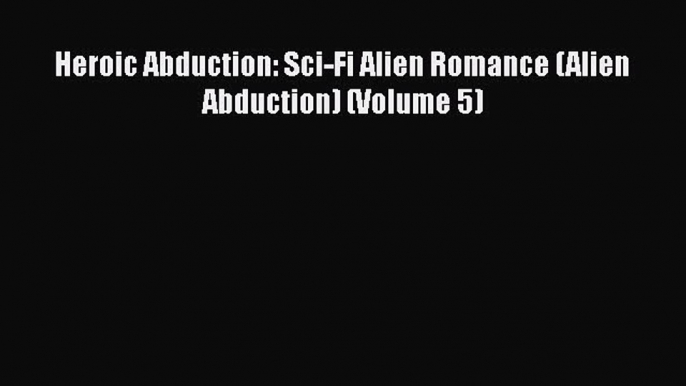 Download Heroic Abduction: Sci-Fi Alien Romance (Alien Abduction) (Volume 5) Free Books