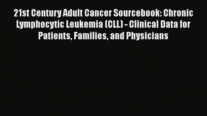 Download 21st Century Adult Cancer Sourcebook: Chronic Lymphocytic Leukemia (CLL) - Clinical