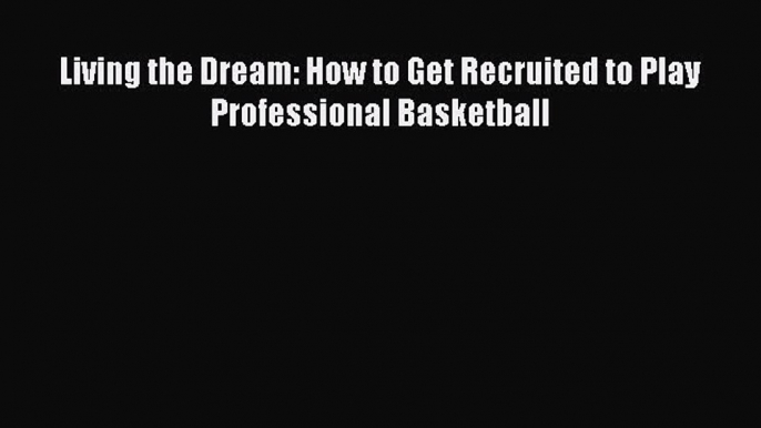 Read Living the Dream: How to Get Recruited to Play Professional Basketball Ebook Free