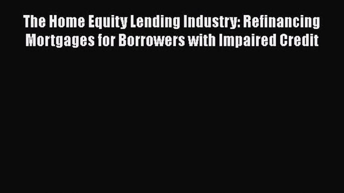 Read The Home Equity Lending Industry: Refinancing Mortgages for Borrowers with Impaired Credit