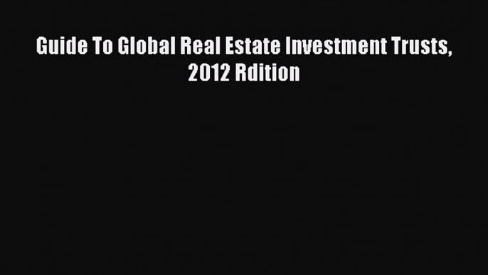 Read Guide To Global Real Estate Investment Trusts 2012 Rdition Ebook Free