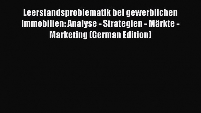 Read Leerstandsproblematik bei gewerblichen Immobilien: Analyse - Strategien - Märkte - Marketing