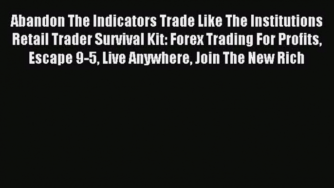 Read Abandon The Indicators Trade Like The Institutions Retail Trader Survival Kit: Forex Trading