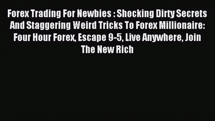 Read Forex Trading For Newbies : Shocking Dirty Secrets And Staggering Weird Tricks To Forex