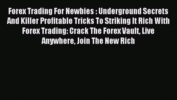 Read Forex Trading For Newbies : Underground Secrets And Killer Profitable Tricks To Striking