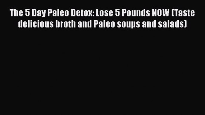 PDF The 5 Day Paleo Detox: Lose 5 Pounds NOW (Taste delicious broth and Paleo soups and salads)