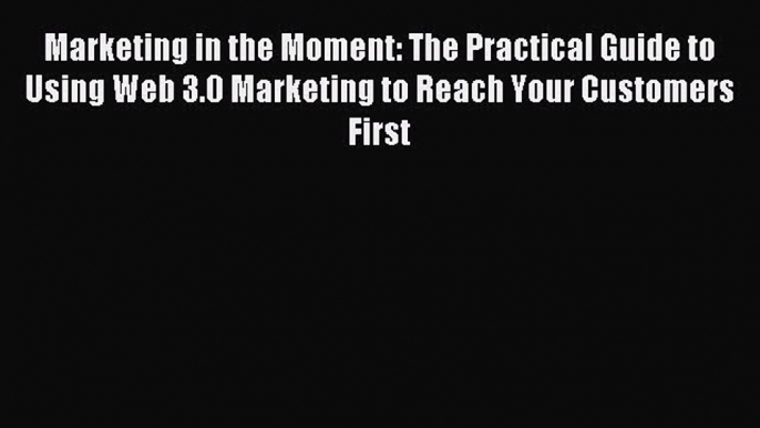 Download Marketing in the Moment: The Practical Guide to Using Web 3.0 Marketing to Reach Your