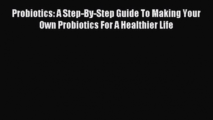 READ book Probiotics: A Step-By-Step Guide To Making Your Own Probiotics For A Healthier Life