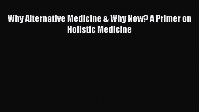 READ FREE E-books Why Alternative Medicine & Why Now? A Primer on Holistic Medicine Free Online