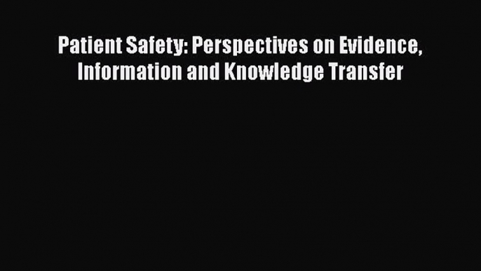 Read Patient Safety: Perspectives on Evidence Information and Knowledge Transfer Ebook Free