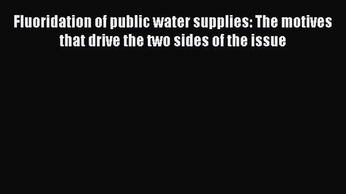 Read Fluoridation of public water supplies: The motives that drive the two sides of the issue