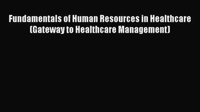 Download Fundamentals of Human Resources in Healthcare (Gateway to Healthcare Management) PDF