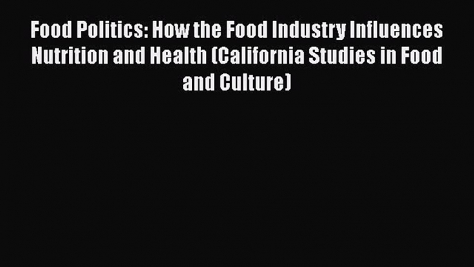 Read Food Politics: How the Food Industry Influences Nutrition and Health (California Studies