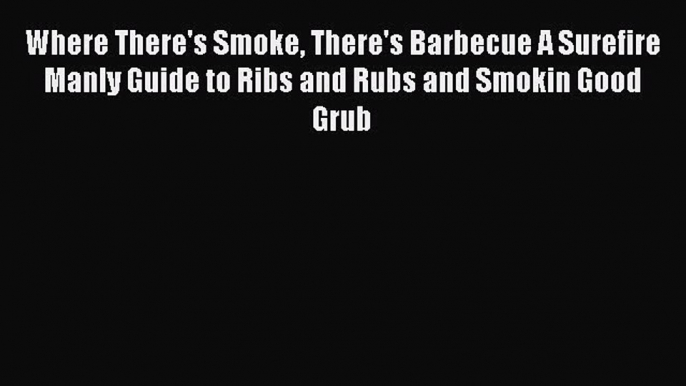Read Where There's Smoke There's Barbecue A Surefire Manly Guide to Ribs and Rubs and Smokin