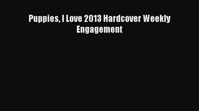 Read Puppies I Love 2013 Hardcover Weekly Engagement PDF Online